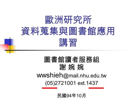 歐洲研究所 資料蒐集與圖書館應用 講習 圖書館讀者服務組 謝 婉 婉 (05)2721001 ext.1437 民國 94 年 10 月.