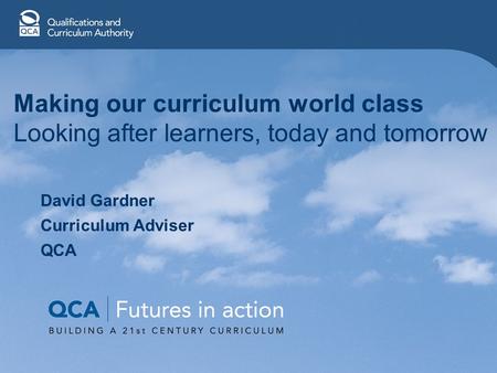 Making our curriculum world class Looking after learners, today and tomorrow David Gardner Curriculum Adviser QCA.