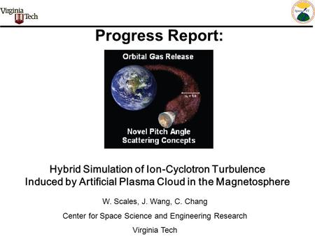 Hybrid Simulation of Ion-Cyclotron Turbulence Induced by Artificial Plasma Cloud in the Magnetosphere W. Scales, J. Wang, C. Chang Center for Space Science.