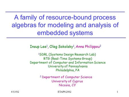 4/13/02ETAPS 20021 A family of resource-bound process algebras for modeling and analysis of embedded systems Insup Lee 1, Oleg Sokolsky 1, Anna Philippou.