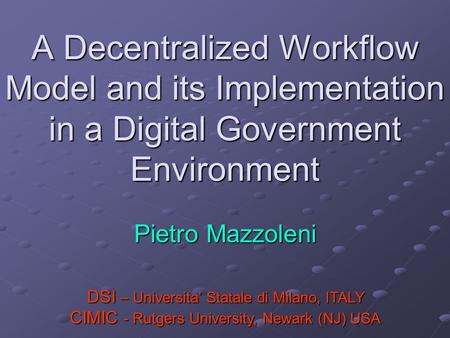 A Decentralized Workflow Model and its Implementation in a Digital Government Environment Pietro Mazzoleni CIMIC - Rutgers University, Newark (NJ) USA.