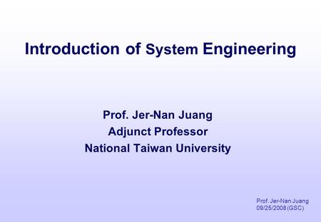 Introduction of System Engineering Prof. Jer-Nan Juang 09/25/2008 (GSC) Prof. Jer-Nan Juang Adjunct Professor National Taiwan University.