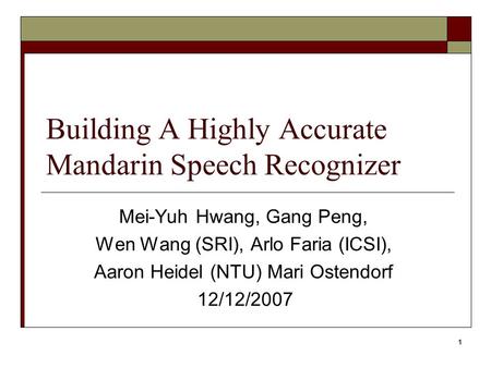 1 Building A Highly Accurate Mandarin Speech Recognizer Mei-Yuh Hwang, Gang Peng, Wen Wang (SRI), Arlo Faria (ICSI), Aaron Heidel (NTU) Mari Ostendorf.