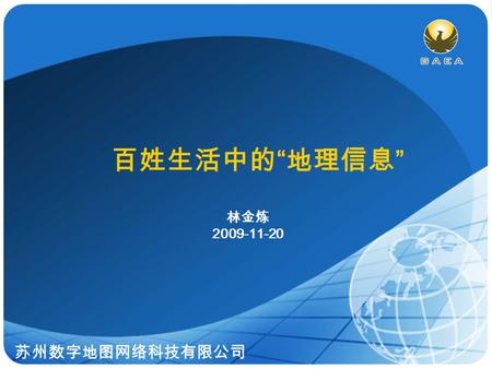 苏州数字地图网络科技有限公司 百姓生活中的 “ 地理信息 ” 林金炼 2009-11-20. www.gaeainfo.com 地理信息的相关概念 项目组织方式 地理信息系统是怎样建成的 我们身边的地理信息 交流与回顾 地图的使用.