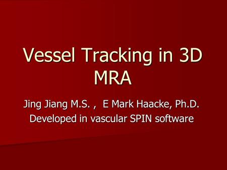 Vessel Tracking in 3D MRA Jing Jiang M.S., E Mark Haacke, Ph.D. Developed in vascular SPIN software.