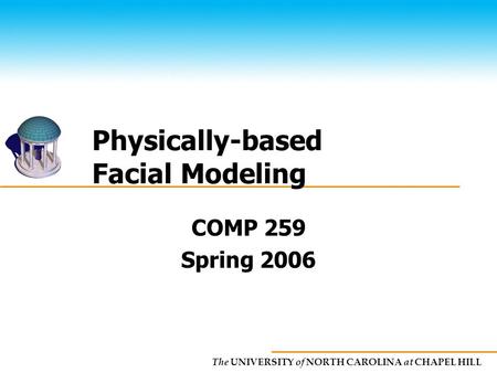 The UNIVERSITY of NORTH CAROLINA at CHAPEL HILL Physically-based Facial Modeling COMP 259 Spring 2006.