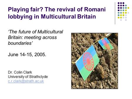 Playing fair? The revival of Romani lobbying in Multicultural Britain ‘The future of Multicultural Britain: meeting across boundaries’ June 14-15, 2005.