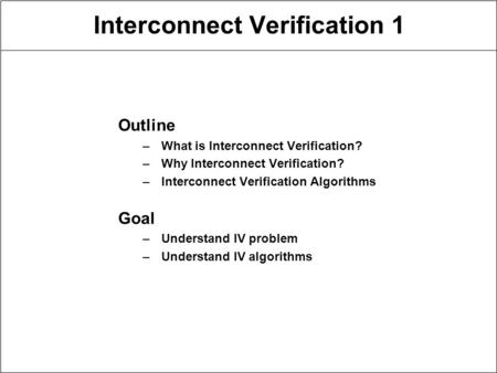 Interconnect Verification 1 Outline –What is Interconnect Verification? –Why Interconnect Verification? –Interconnect Verification Algorithms Goal –Understand.