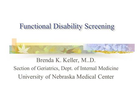 Functional Disability Screening Brenda K. Keller, M..D. Section of Geriatrics, Dept. of Internal Medicine University of Nebraska Medical Center.