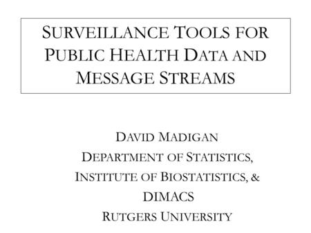 S URVEILLANCE T OOLS FOR P UBLIC H EALTH D ATA AND M ESSAGE S TREAMS D AVID M ADIGAN D EPARTMENT OF S TATISTICS, I NSTITUTE OF B IOSTATISTICS, & DIMACS.