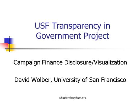 Whosfundingwhom.org USF Transparency in Government Project Campaign Finance Disclosure/Visualization David Wolber, University of San Francisco.