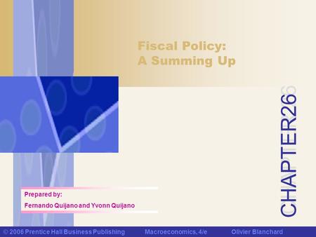 CHAPTER 26 © 2006 Prentice Hall Business Publishing Macroeconomics, 4/e Olivier Blanchard Fiscal Policy: A Summing Up Prepared by: Fernando Quijano and.