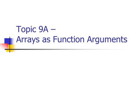 Topic 9A – Arrays as Function Arguments. CISC105 – Topic 9A Arrays as Function Arguments There are two ways to use arrays as function arguments: Use an.