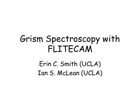 Grism Spectroscopy with FLITECAM Erin C. Smith (UCLA) Ian S. McLean (UCLA)