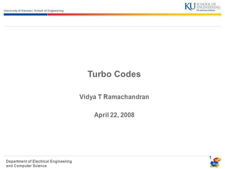 University of Kansas | School of Engineering Department of Electrical Engineering and Computer Science 1 Turbo Codes Vidya T Ramachandran April 22, 2008.