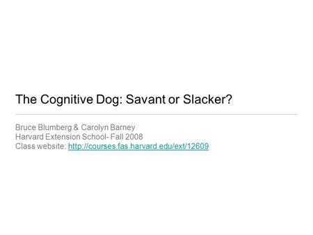 The Cognitive Dog: Savant or Slacker? Bruce Blumberg & Carolyn Barney Harvard Extension School- Fall 2008 Class website: