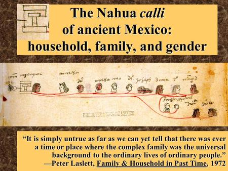 The Nahua calli of ancient Mexico: household, family, and gender “It is simply untrue as far as we can yet tell that there was ever a time or place where.