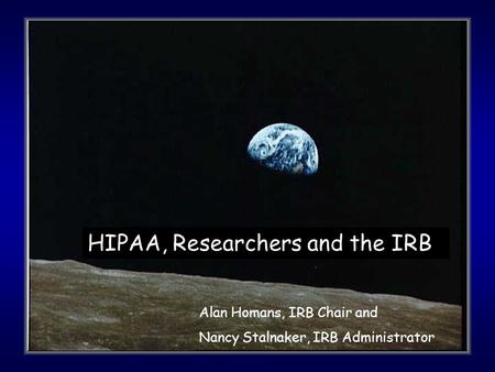 HIPAA, Researchers and the IRB Alan Homans, IRB Chair and Nancy Stalnaker, IRB Administrator.