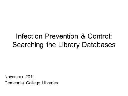 Infection Prevention & Control: Searching the Library Databases November 2011 Centennial College Libraries.