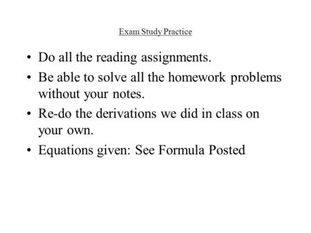 Exam Study Practice Do all the reading assignments. Be able to solve all the homework problems without your notes. Re-do the derivations we did in class.