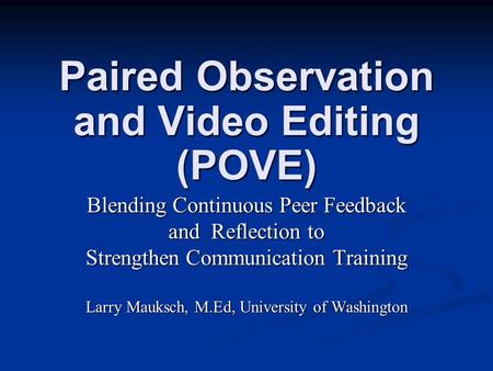 Paired Observation and Video Editing (POVE) Blending Continuous Peer Feedback and Reflection to Strengthen Communication Training Larry Mauksch, M.Ed,