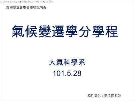 氣候變遷學分學程 大氣科學系 101.5.28 理學院專業學分學程說明會 照片提供：劉清煌老師. 設立宗旨 「氣候變遷」為目前全球所關注的 議題之一，為了培訓及儲備「氣候 變遷」相關專業人才，大氣科學系 設立了「氣候變遷學程」。