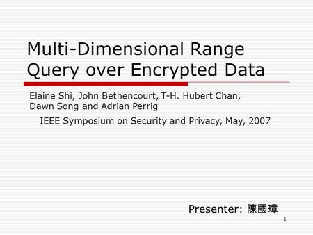 1 Multi-Dimensional Range Query over Encrypted Data Presenter: 陳國璋 Elaine Shi, John Bethencourt, T-H. Hubert Chan, Dawn Song and Adrian Perrig IEEE Symposium.