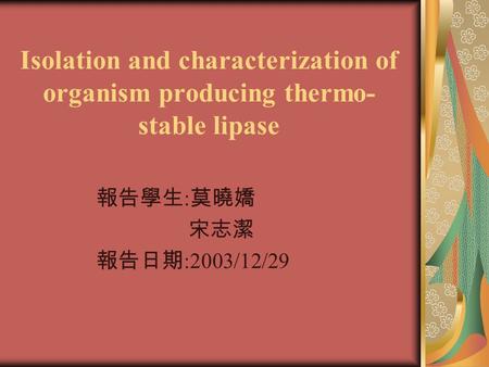 Isolation and characterization of organism producing thermo- stable lipase 報告學生 : 莫曉嬌 宋志潔 報告日期 :2003/12/29.