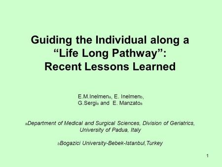 1 Guiding the Individual along a “Life Long Pathway”: Recent Lessons Learned E.M.Inelmen a, E. Inelmen b, G.Sergi a and E. Manzato a a Department of Medical.