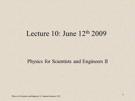 Physics for Scientists and Engineers II, Summer Semester 2009 1 Lecture 10: June 12 th 2009 Physics for Scientists and Engineers II.