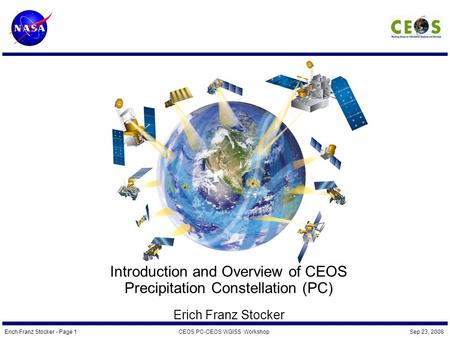 Erich Franz Stocker - Page 1CEOS PC-CEOS WGISS Workshop Sep 23, 2008 Introduction and Overview of CEOS Precipitation Constellation (PC) Erich Franz Stocker.