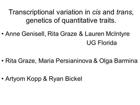 Transcriptional variation in cis and trans, genetics of quantitative traits. Anne Genisell, Rita Graze & Lauren McIntyre UG Florida Rita Graze, Maria Persianinova.