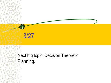 3/27 Next big topic: Decision Theoretic Planning..