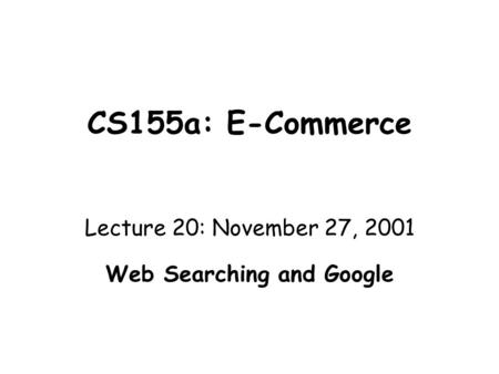 CS155a: E-Commerce Lecture 20: November 27, 2001 Web Searching and Google.