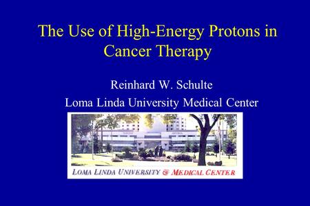 The Use of High-Energy Protons in Cancer Therapy Reinhard W. Schulte Loma Linda University Medical Center.