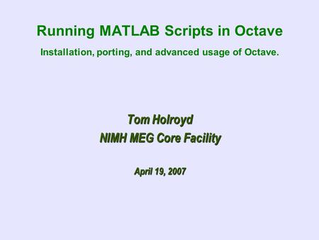 Running MATLAB Scripts in Octave Installation, porting, and advanced usage of Octave. Tom Holroyd NIMH MEG Core Facility April 19, 2007.