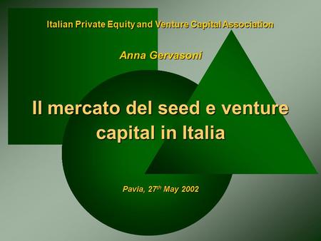 Italian Private Equity and Venture Capital Association Il mercato del seed e venture capital in Italia Pavia, 27 th May 2002 Anna Gervasoni.