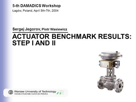 1 Sergej Jegorov, Piotr Wasiewicz 5-th DAMADICS Workshop Łagów, Poland, April 5th-7th, 2004 ACTUATOR BENCHMARK RESULTS: STEP I AND II.