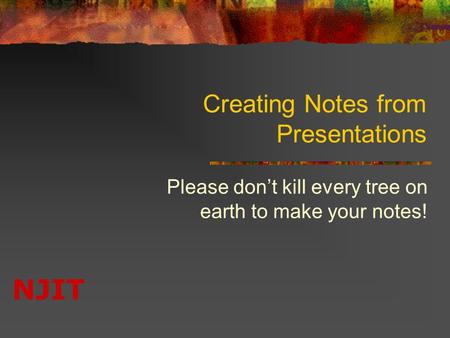 NJIT Creating Notes from Presentations Please don’t kill every tree on earth to make your notes!