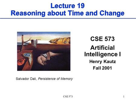 CSE 5731 Lecture 19 Reasoning about Time and Change CSE 573 Artificial Intelligence I Henry Kautz Fall 2001 Salvador Dali, Persistence of Memory.