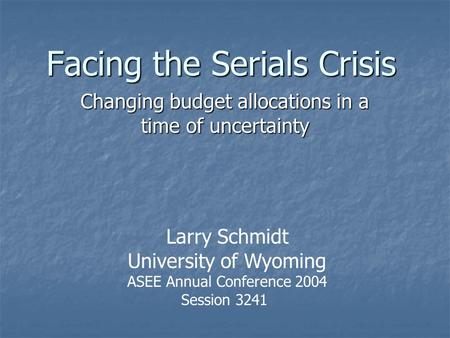 Facing the Serials Crisis Changing budget allocations in a time of uncertainty Larry Schmidt University of Wyoming ASEE Annual Conference 2004 Session.