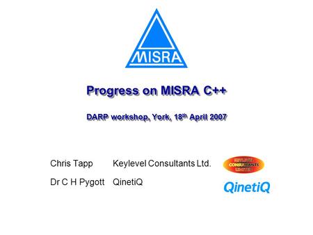 Progress on MISRA C++ DARP workshop, York, 18 th April 2007 Chris TappKeylevel Consultants Ltd. Dr C H PygottQinetiQ.