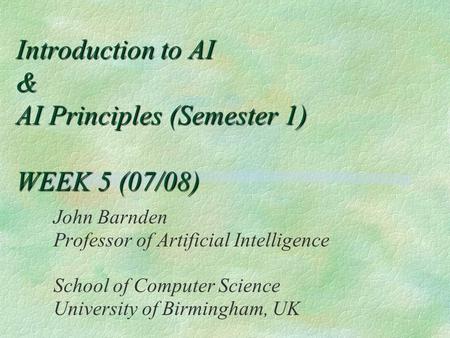 Introduction to AI & AI Principles (Semester 1) WEEK 5 (07/08) John Barnden Professor of Artificial Intelligence School of Computer Science University.