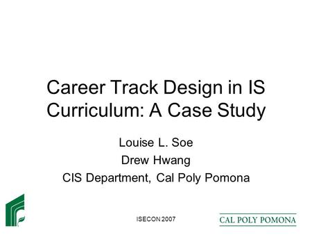 ISECON 2007 Career Track Design in IS Curriculum: A Case Study Louise L. Soe Drew Hwang CIS Department, Cal Poly Pomona.