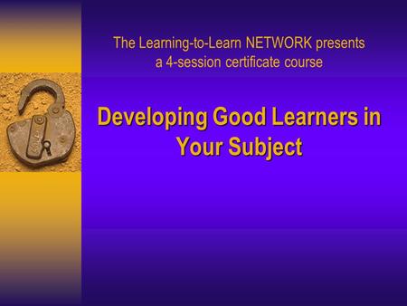 Developing Good Learners in Your Subject The Learning-to-Learn NETWORK presents a 4-session certificate course Developing Good Learners in Your Subject.