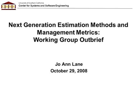 University of Southern California Center for Systems and Software Engineering Next Generation Estimation Methods and Management Metrics: Working Group.