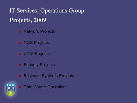 IT Services, Operations Group Projects, 2009 Network Projects NOS Projects UNIX Projects Security Projects Business Systems Projects Data Centre Operations.