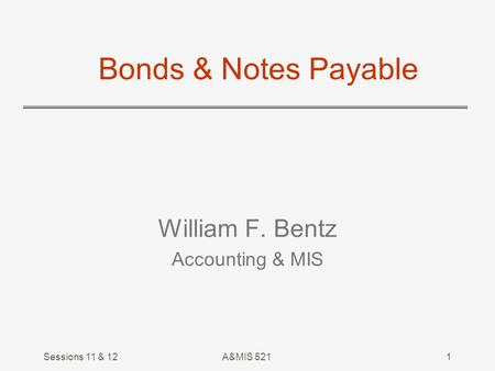 Sessions 11 & 12A&MIS 5211 Bonds & Notes Payable William F. Bentz Accounting & MIS.