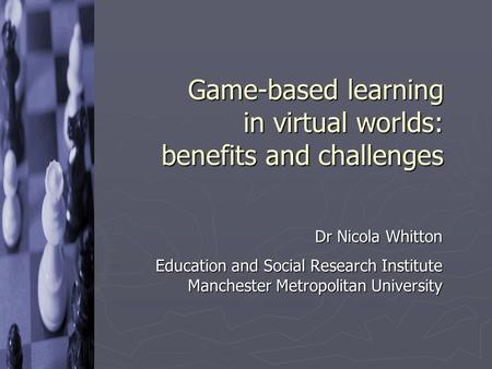 Game-based learning in virtual worlds: benefits and challenges Dr Nicola Whitton Education and Social Research Institute Manchester Metropolitan University.