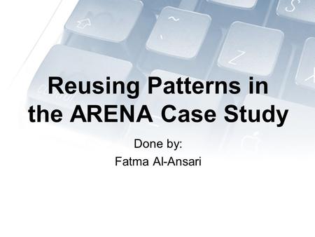 Reusing Patterns in the ARENA Case Study Done by: Fatma Al-Ansari.